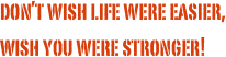 don’t wish life were easier,
wish you were stronger!