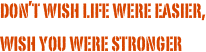 don’t wish life were easier,
wish you were stronger